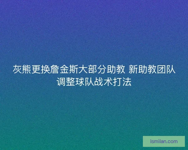 灰熊更换詹金斯大部分助教 新助教团队调整球队战术打法