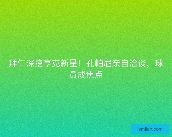拜仁深挖亨克新星!孔帕尼亲自洽谈,球员成焦点 拜仁深挖亨克新星!孔帕尼亲自洽谈,球员成焦点