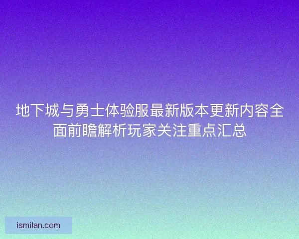 地下城与勇士体验服最新版本更新内容全面前瞻解析玩家关注重点汇总 地下城与勇士体验服最新版本更新内容全面前瞻解析玩家关注重点汇总