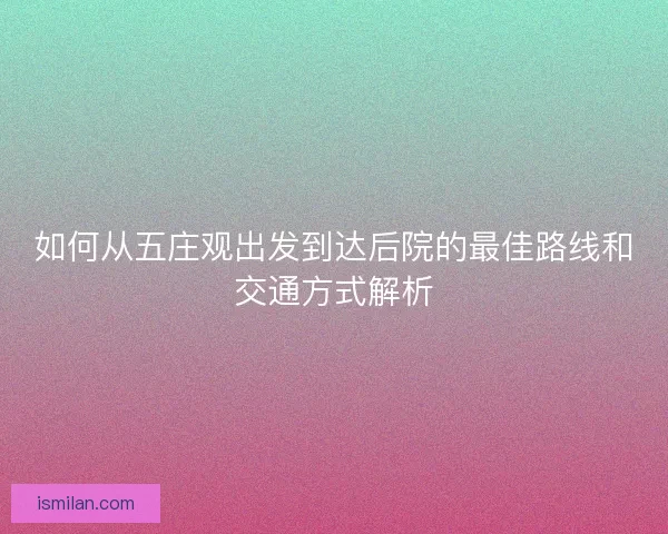 如何从五庄观出发到达后院的最佳路线和交通方式解析 如何从五庄观出发到达后院的最佳路线和交通方式解析