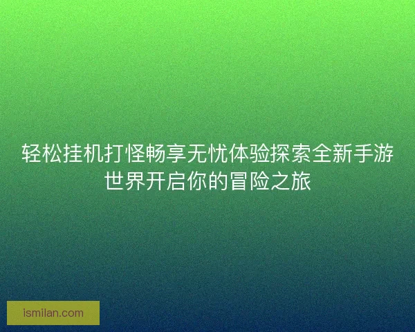 轻松挂机打怪畅享无忧体验探索全新手游世界开启你的冒险之旅 轻松挂机打怪畅享无忧体验探索全新手游世界开启你的冒险之旅