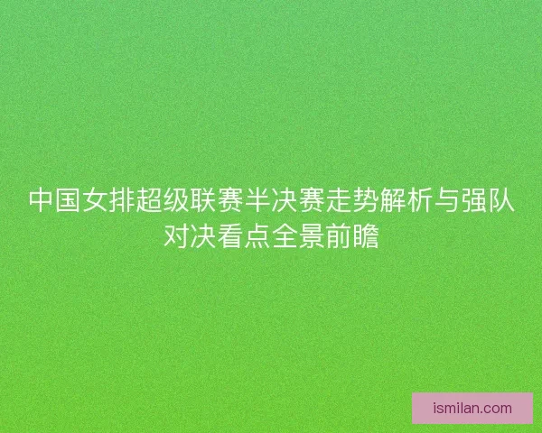 中国女排超级联赛半决赛走势解析与强队对决看点全景前瞻