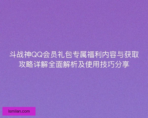 斗战神QQ会员礼包专属福利内容与获取攻略详解全面解析及使用技巧分享 斗战神QQ会员礼包专属福利内容与获取攻略详解全面解析及使用技巧分享