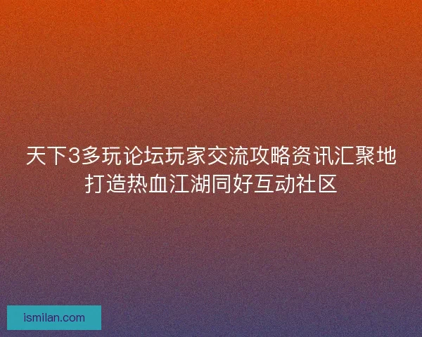 天下3多玩论坛玩家交流攻略资讯汇聚地打造热血江湖同好互动社区