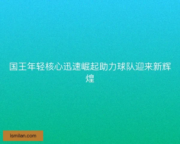 国王年轻核心迅速崛起助力球队迎来新辉煌