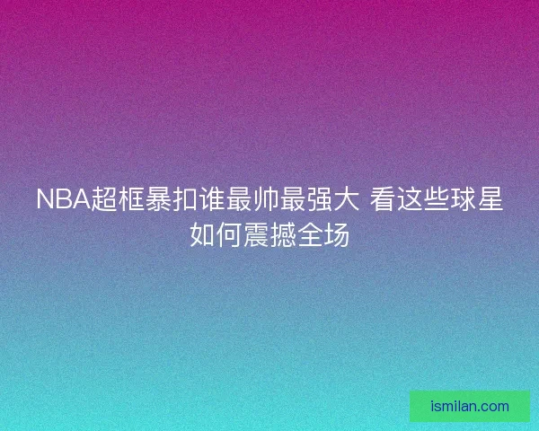 NBA超框暴扣谁最帅最强大 看这些球星如何震撼全场 NBA超框暴扣谁最帅最强大 看这些球星如何震撼全场