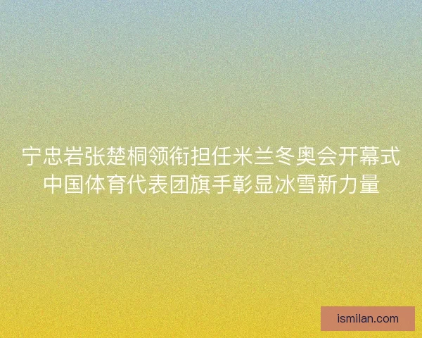 宁忠岩张楚桐领衔担任米兰冬奥会开幕式中国体育代表团旗手彰显冰雪新力量 宁忠岩张楚桐领衔担任米兰冬奥会开幕式中国体育代表团旗手彰显冰雪新力量