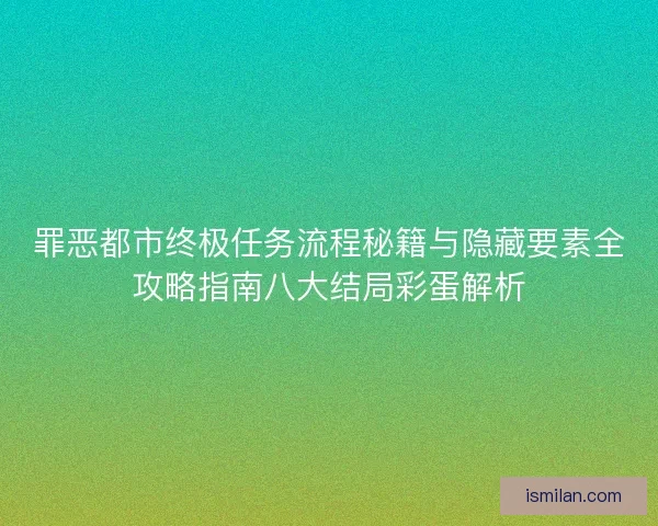 罪恶都市终极任务流程秘籍与隐藏要素全攻略指南八大结局彩蛋解析 罪恶都市终极任务流程秘籍与隐藏要素全攻略指南八大结局彩蛋解析