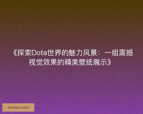 《探索Dota世界的魅力风景:一组震撼视觉效果的精美壁纸展示》 《探索Dota世界的魅力风景:一组震撼视觉效果的精美壁纸展示》