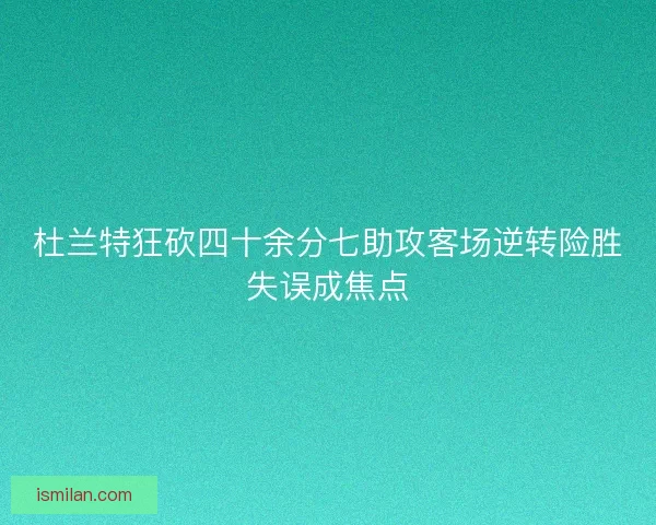 杜兰特狂砍四十余分七助攻客场逆转险胜失误成焦点 杜兰特狂砍四十余分七助攻客场逆转险胜失误成焦点