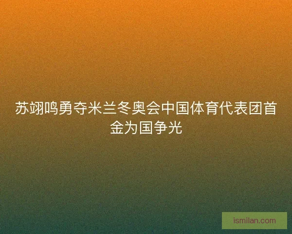苏翊鸣勇夺米兰冬奥会中国体育代表团首金为国争光 苏翊鸣勇夺米兰冬奥会中国体育代表团首金为国争光