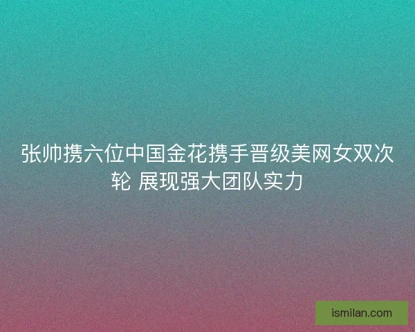 张帅携六位中国金花携手晋级美网女双次轮 展现强大团队实力