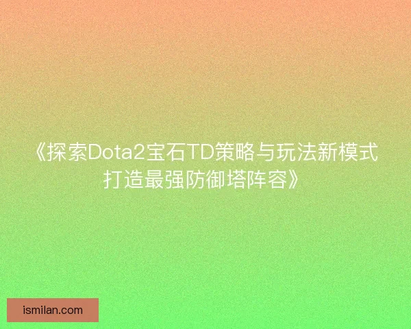《探索Dota2宝石TD策略与玩法新模式 打造最强防御塔阵容》 《探索Dota2宝石TD策略与玩法新模式 打造最强防御塔阵容》