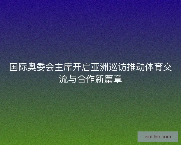国际奥委会主席开启亚洲巡访推动体育交流与合作新篇章 国际奥委会主席开启亚洲巡访推动体育交流与合作新篇章