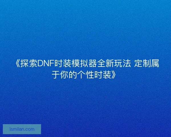 《探索DNF时装模拟器全新玩法 定制属于你的个性时装》 《探索DNF时装模拟器全新玩法 定制属于你的个性时装》