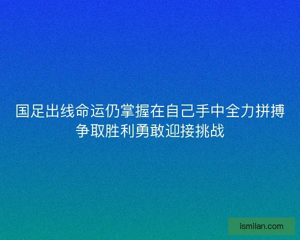 国足出线命运仍掌握在自己手中全力拼搏争取胜利勇敢迎接挑战 国足出线命运仍掌握在自己手中全力拼搏争取胜利勇敢迎接挑战