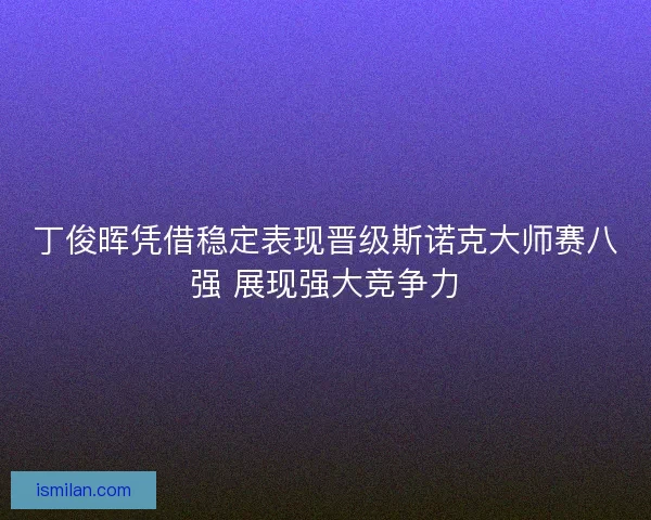 丁俊晖凭借稳定表现晋级斯诺克大师赛八强 展现强大竞争力 丁俊晖凭借稳定表现晋级斯诺克大师赛八强 展现强大竞争力