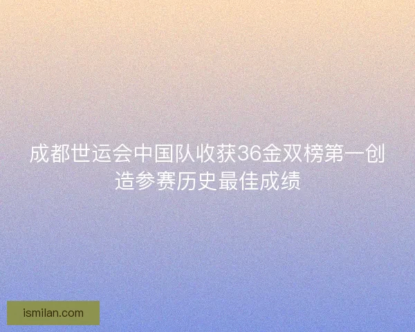 成都世运会中国队收获36金双榜第一创造参赛历史最佳成绩