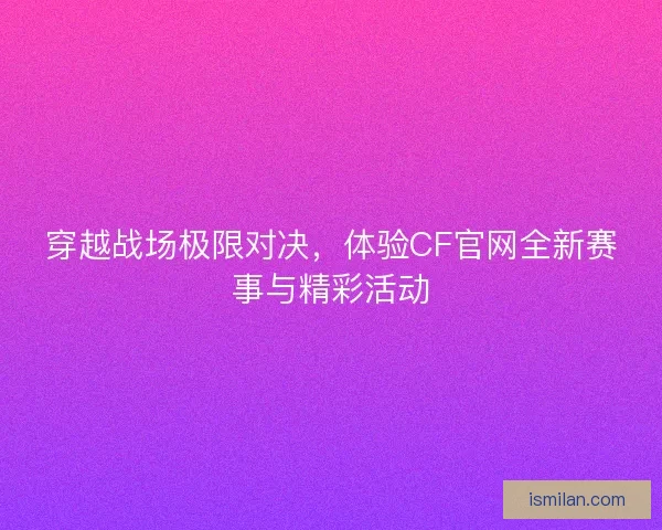 穿越战场极限对决,体验CF官网全新赛事与精彩活动 穿越战场极限对决,体验CF官网全新赛事与精彩活动