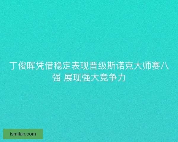 丁俊晖凭借稳定表现晋级斯诺克大师赛八强 展现强大竞争力 丁俊晖凭借稳定表现晋级斯诺克大师赛八强 展现强大竞争力