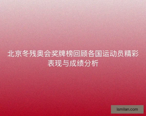 北京冬残奥会奖牌榜回顾各国运动员精彩表现与成绩分析 北京冬残奥会奖牌榜回顾各国运动员精彩表现与成绩分析